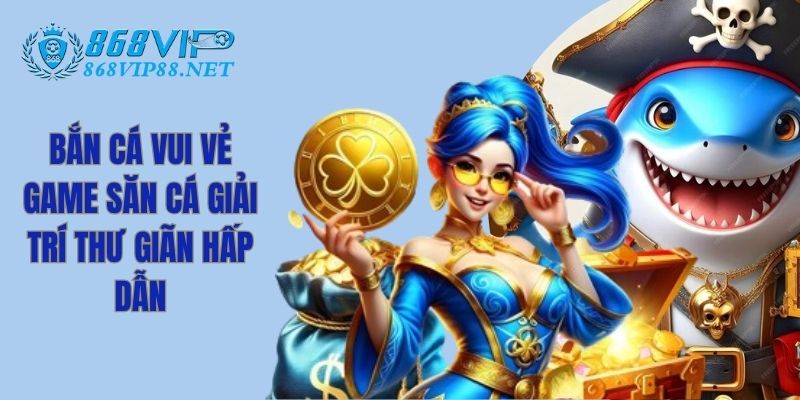 Bắn Cá vui Vẻ - Game Săn Cá Giải Trí Thư Giãn Hấp Dẫn