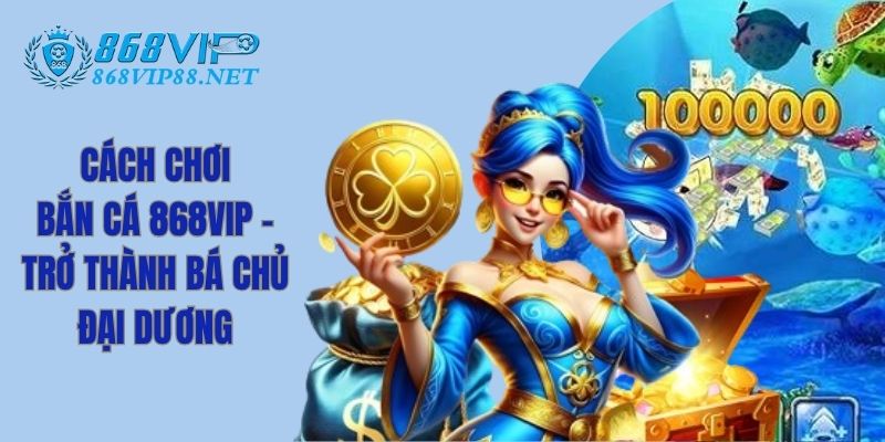 Cách Chơi Bắn Cá 868Vip - Trở Thành Bá Chủ Đại Dương