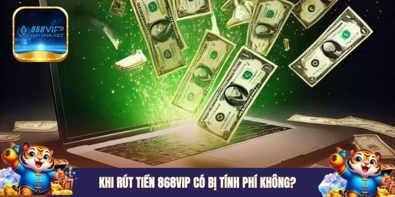Khi rút tiền 868VIP có bị tính phí không?