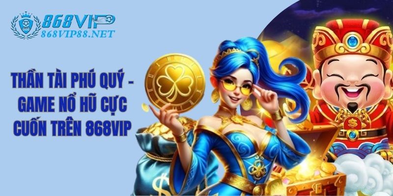 Thần Tài Phú Quý - Game Nổ Hũ Cực Cuốn Trên 868VIP
